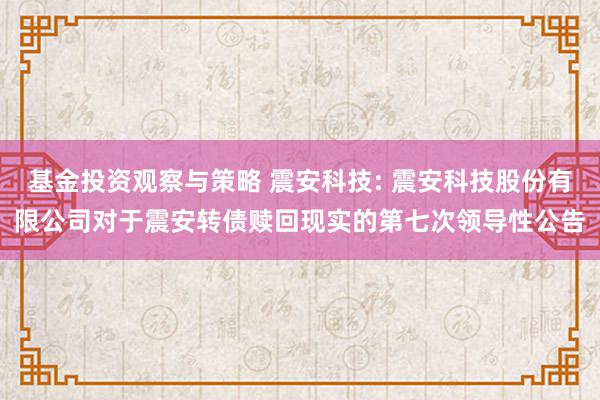 基金投资观察与策略 震安科技: 震安科技股份有限公司对于震安转债赎回现实的第七次领导性公告