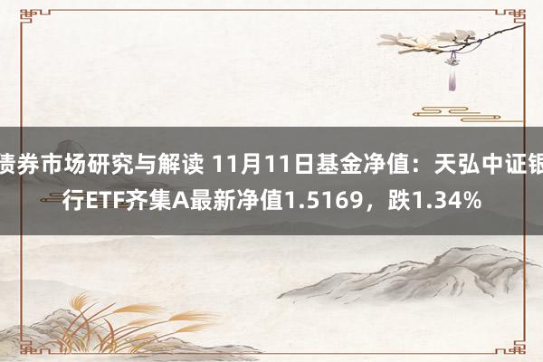 债券市场研究与解读 11月11日基金净值：天弘中证银行ETF齐集A最新净值1.5169，跌1.34%