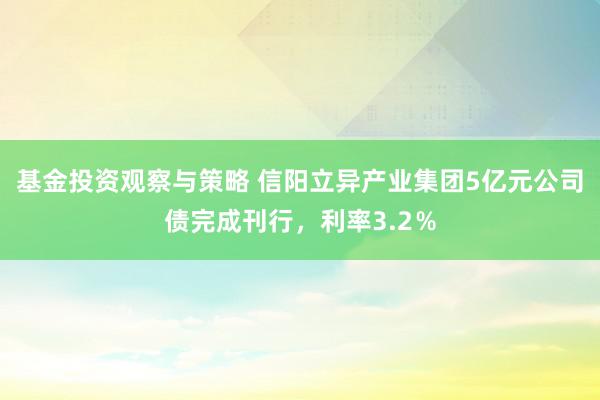 基金投资观察与策略 信阳立异产业集团5亿元公司债完成刊行，利率3.2％