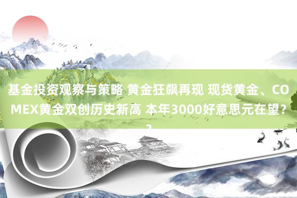 基金投资观察与策略 黄金狂飙再现 现货黄金、COMEX黄金双创历史新高 本年3000好意思元在望？