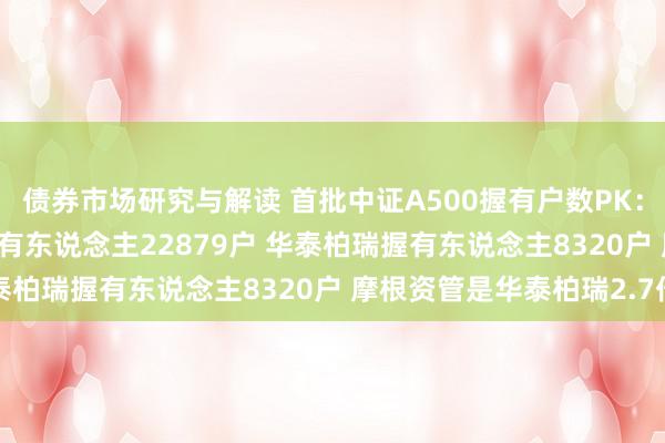 债券市场研究与解读 首批中证A500握有户数PK：摩根中证A500ETF握有东说念主22879户 华泰柏瑞握有东说念主8320户 摩根资管是华泰柏瑞2.7倍