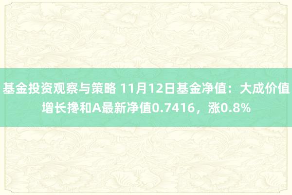 基金投资观察与策略 11月12日基金净值：大成价值增长搀和A最新净值0.7416，涨0.8%