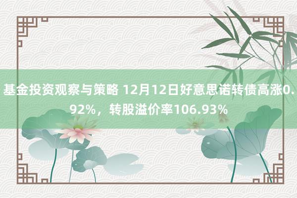 基金投资观察与策略 12月12日好意思诺转债高涨0.92%，转股溢价率106.93%