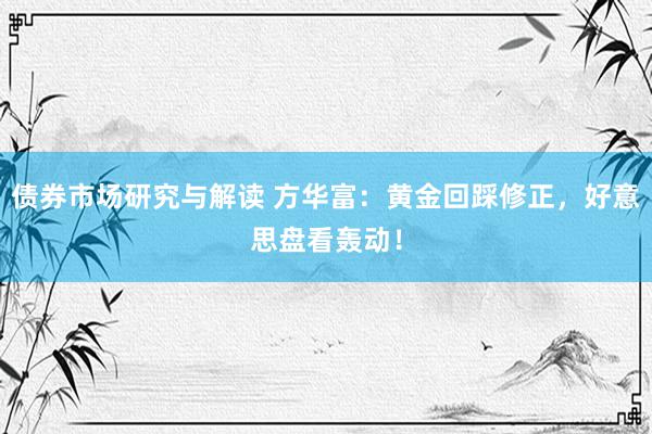 债券市场研究与解读 方华富：黄金回踩修正，好意思盘看轰动！