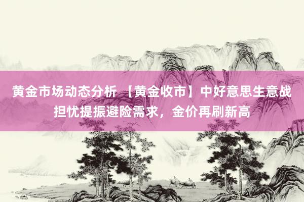 黄金市场动态分析 【黄金收市】中好意思生意战担忧提振避险需求，金价再刷新高