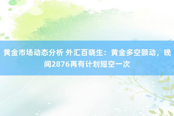 黄金市场动态分析 外汇百晓生：黄金多空颤动，晚间2876再有计划短空一次