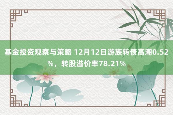 基金投资观察与策略 12月12日游族转债高潮0.52%，转股溢价率78.21%