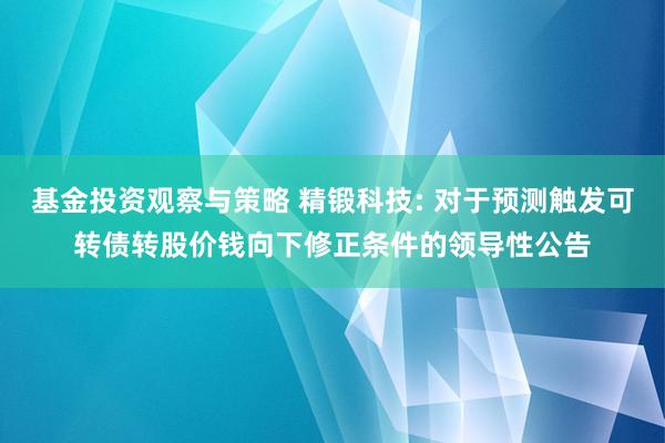 基金投资观察与策略 精锻科技: 对于预测触发可转债转股价钱向下修正条件的领导性公告