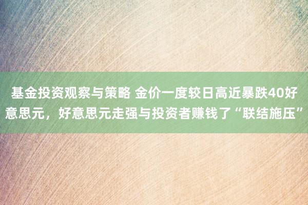 基金投资观察与策略 金价一度较日高近暴跌40好意思元，好意思元走强与投资者赚钱了“联结施压”