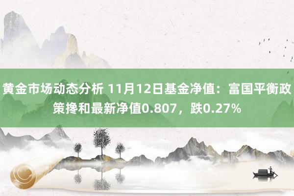 黄金市场动态分析 11月12日基金净值：富国平衡政策搀和最新净值0.807，跌0.27%