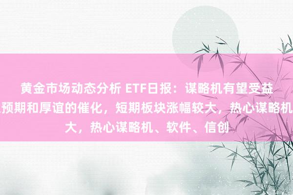 黄金市场动态分析 ETF日报：谋略机有望受益于基本面进取预期和厚谊的催化，短期板块涨幅较大，热心谋略机、软件、信创