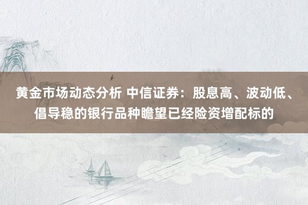 黄金市场动态分析 中信证券：股息高、波动低、倡导稳的银行品种瞻望已经险资增配标的