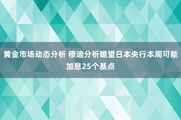 黄金市场动态分析 穆迪分析瞻望日本央行本周可能加息25个基点