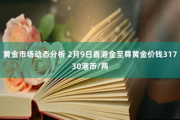 黄金市场动态分析 2月9日香港金至尊黄金价钱31730港币/两