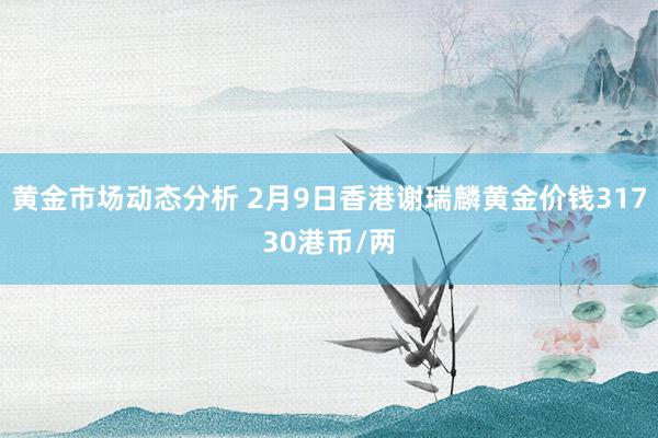 黄金市场动态分析 2月9日香港谢瑞麟黄金价钱31730港币/两