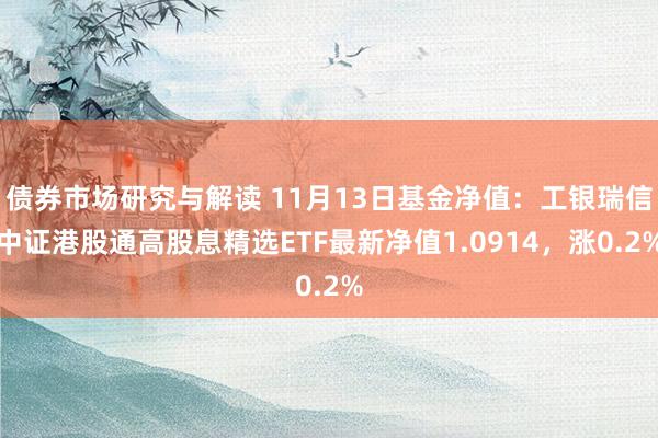 债券市场研究与解读 11月13日基金净值：工银瑞信中证港股通高股息精选ETF最新净值1.0914，涨0.2%