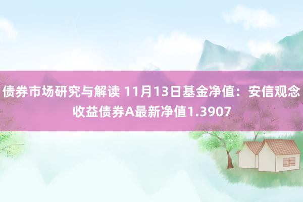 债券市场研究与解读 11月13日基金净值：安信观念收益债券A最新净值1.3907