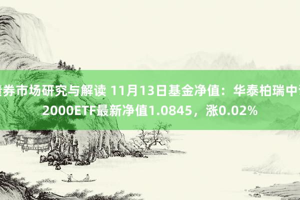 债券市场研究与解读 11月13日基金净值：华泰柏瑞中证2000ETF最新净值1.0845，涨0.02%