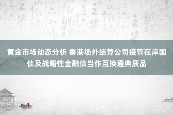 黄金市场动态分析 香港场外结算公司接管在岸国债及战略性金融债当作互换通典质品