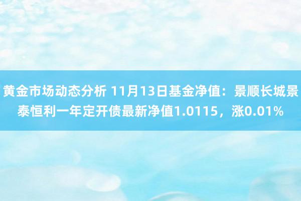 黄金市场动态分析 11月13日基金净值：景顺长城景泰恒利一年定开债最新净值1.0115，涨0.01%