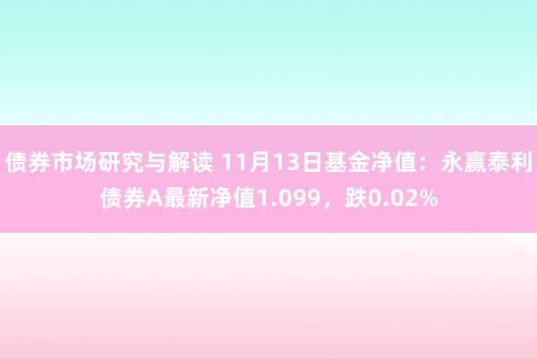 债券市场研究与解读 11月13日基金净值：永赢泰利债券A最新净值1.099，跌0.02%