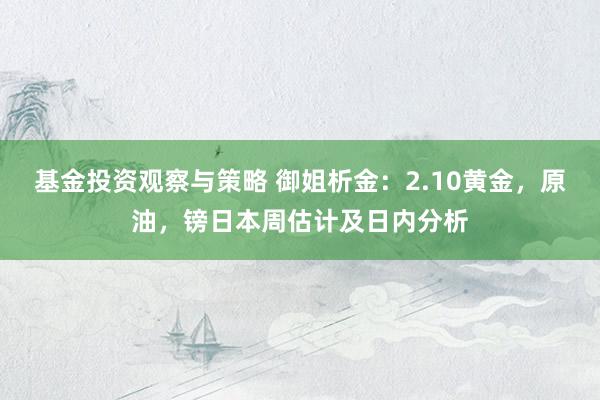 基金投资观察与策略 御姐析金：2.10黄金，原油，镑日本周估计及日内分析