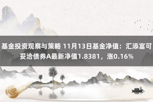 基金投资观察与策略 11月13日基金净值：汇添富可妥洽债券A最新净值1.8381，涨0.16%