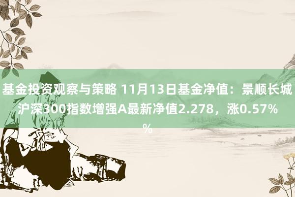 基金投资观察与策略 11月13日基金净值：景顺长城沪深300指数增强A最新净值2.278，涨0.57%