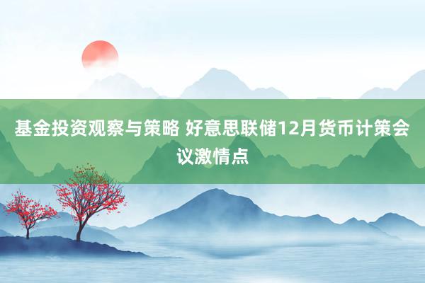 基金投资观察与策略 好意思联储12月货币计策会议激情点