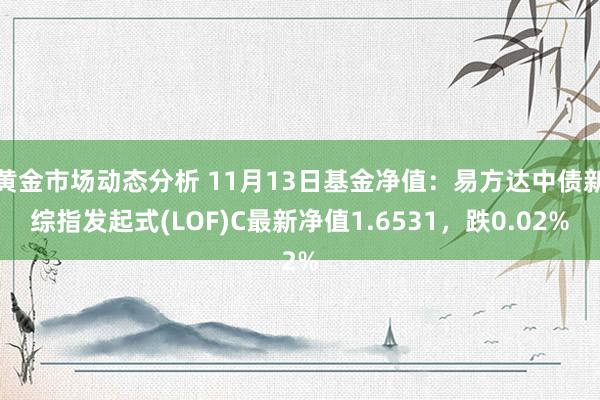 黄金市场动态分析 11月13日基金净值：易方达中债新综指发起式(LOF)C最新净值1.6531，跌0.02%