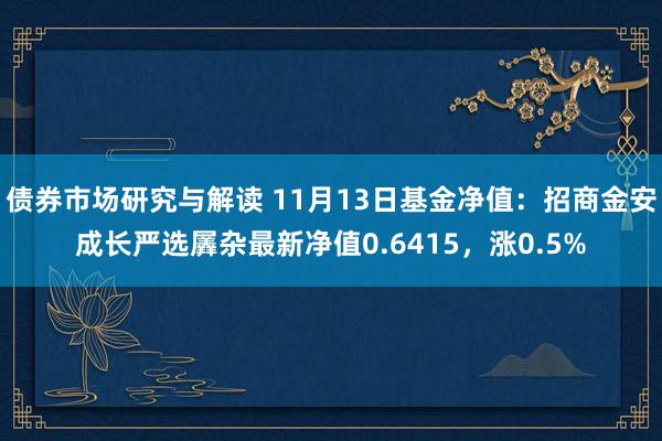 债券市场研究与解读 11月13日基金净值：招商金安成长严选羼杂最新净值0.6415，涨0.5%