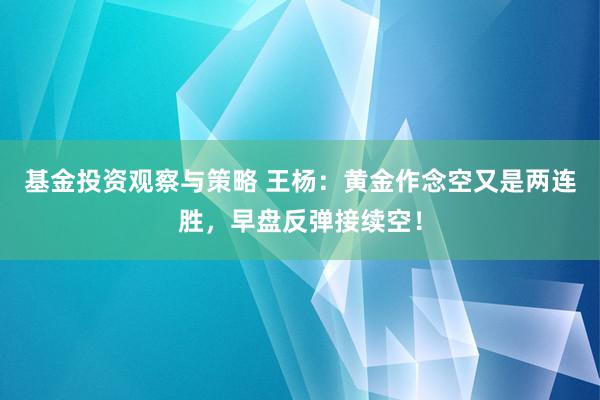 基金投资观察与策略 王杨：黄金作念空又是两连胜，早盘反弹接续空！