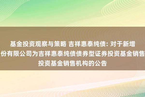 基金投资观察与策略 吉祥惠泰纯债: 对于新增国元证券股份有限公司为吉祥惠泰纯债债券型证券投资基金销售机构的公告