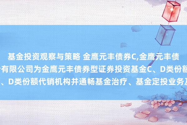 基金投资观察与策略 金鹰元丰债券C,金鹰元丰债券D: 新增中泰证券股份有限公司为金鹰元丰债券型证券投资基金C、D类份额代销机构并通畅基金治疗、基金定投业务及费率优惠的公告