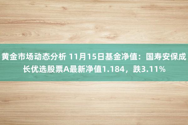 黄金市场动态分析 11月15日基金净值：国寿安保成长优选股票A最新净值1.184，跌3.11%