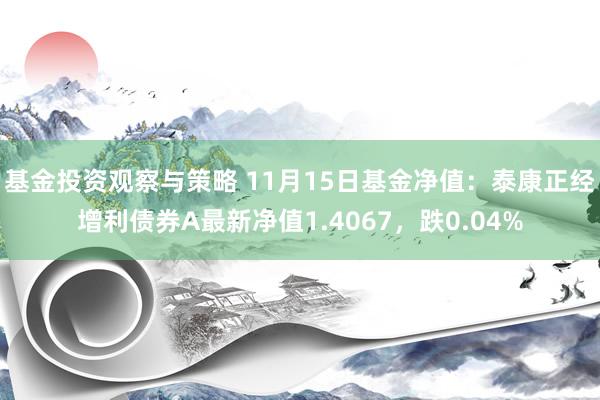 基金投资观察与策略 11月15日基金净值：泰康正经增利债券A最新净值1.4067，跌0.04%