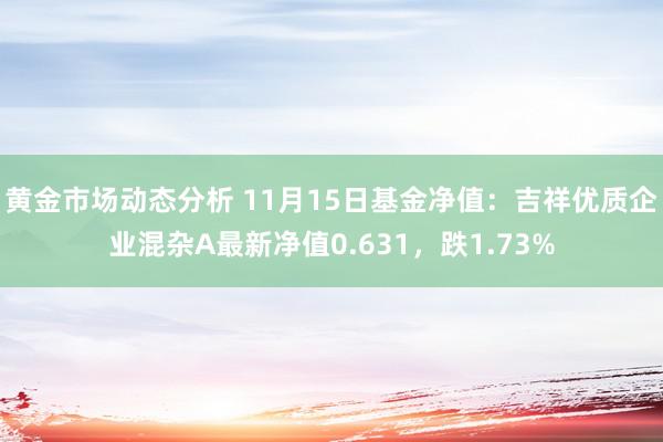 黄金市场动态分析 11月15日基金净值：吉祥优质企业混杂A最新净值0.631，跌1.73%