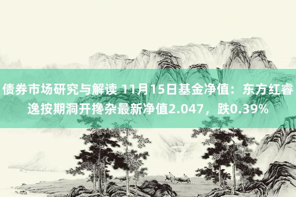 债券市场研究与解读 11月15日基金净值：东方红睿逸按期洞开搀杂最新净值2.047，跌0.39%