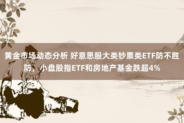 黄金市场动态分析 好意思股大类钞票类ETF防不胜防，小盘股指ETF和房地产基金跌超4%