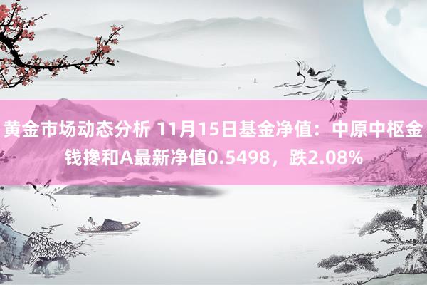 黄金市场动态分析 11月15日基金净值：中原中枢金钱搀和A最新净值0.5498，跌2.08%