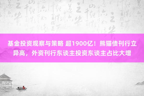 基金投资观察与策略 超1900亿！熊猫债刊行立异高，外资刊行东谈主投资东谈主占比大增