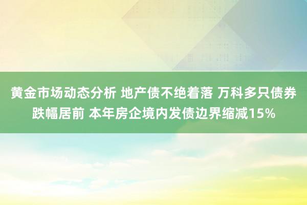 黄金市场动态分析 地产债不绝着落 万科多只债券跌幅居前 本年房企境内发债边界缩减15%