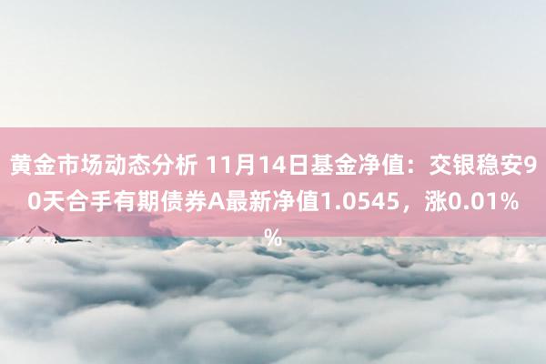 黄金市场动态分析 11月14日基金净值：交银稳安90天合手有期债券A最新净值1.0545，涨0.01%