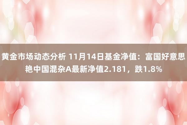 黄金市场动态分析 11月14日基金净值：富国好意思艳中国混杂A最新净值2.181，跌1.8%