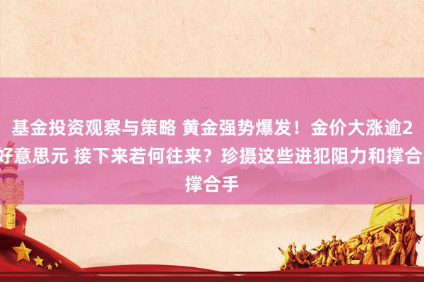 基金投资观察与策略 黄金强势爆发！金价大涨逾20好意思元 接下来若何往来？珍摄这些进犯阻力和撑合手