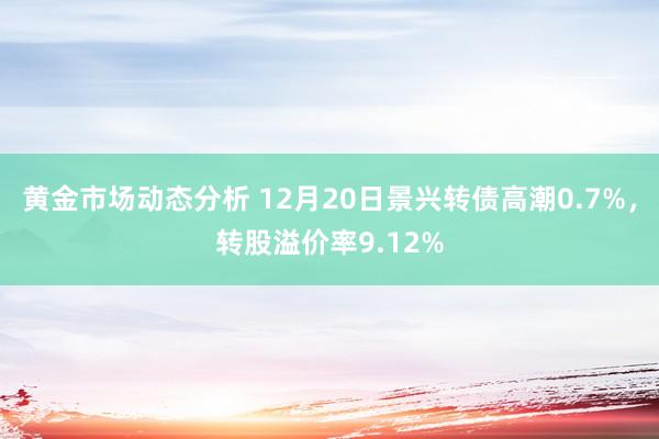 黄金市场动态分析 12月20日景兴转债高潮0.7%，转股溢价率9.12%