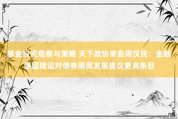 基金投资观察与策略 天下政协常委周汉民：金融强国建设对债券阛阓发展提议更高条目