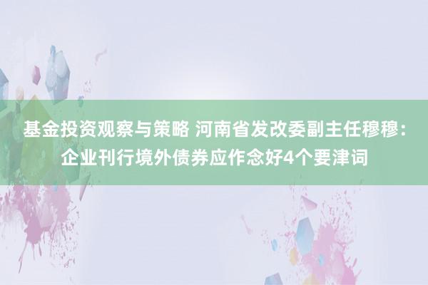 基金投资观察与策略 河南省发改委副主任穆穆：企业刊行境外债券应作念好4个要津词