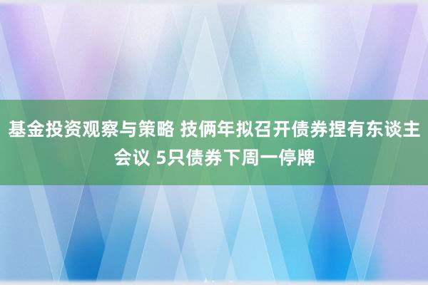 基金投资观察与策略 技俩年拟召开债券捏有东谈主会议 5只债券下周一停牌