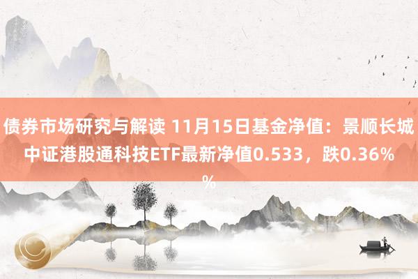 债券市场研究与解读 11月15日基金净值：景顺长城中证港股通科技ETF最新净值0.533，跌0.36%